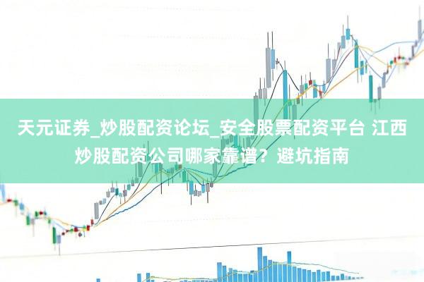 天元证券_炒股配资论坛_安全股票配资平台 江西炒股配资公司哪家靠谱？避坑指南