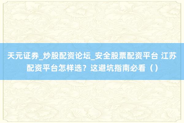天元证券_炒股配资论坛_安全股票配资平台 江苏配资平台怎样选？这避坑指南必看（）