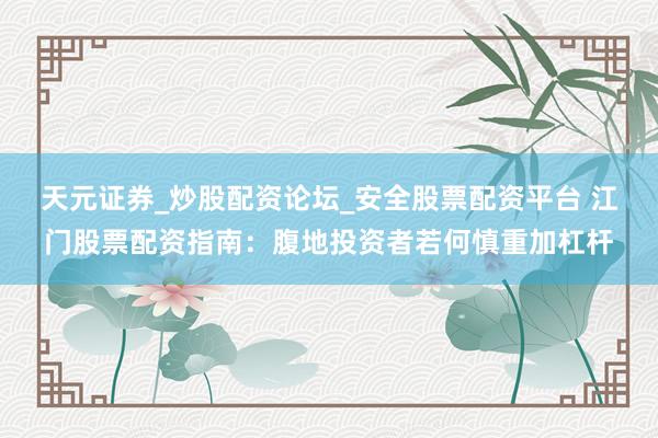 天元证券_炒股配资论坛_安全股票配资平台 江门股票配资指南：腹地投资者若何慎重加杠杆