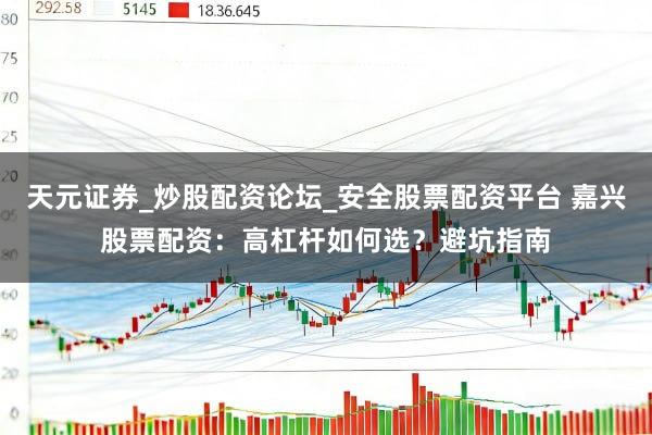 天元证券_炒股配资论坛_安全股票配资平台 嘉兴股票配资：高杠杆如何选？避坑指南