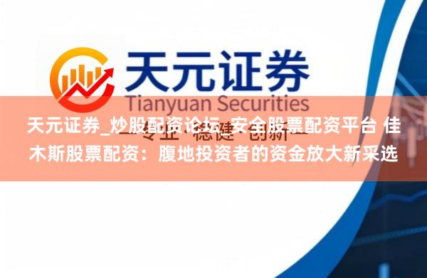 天元证券_炒股配资论坛_安全股票配资平台 佳木斯股票配资：腹地投资者的资金放大新采选