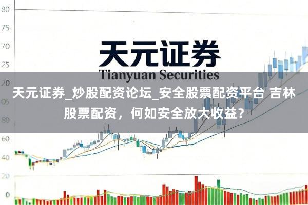 天元证券_炒股配资论坛_安全股票配资平台 吉林股票配资,何如安全放大收益?