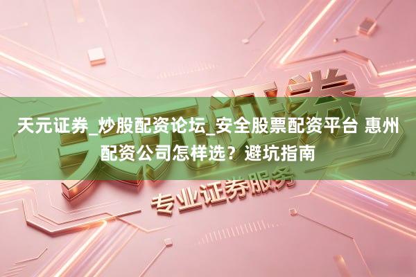天元证券_炒股配资论坛_安全股票配资平台 惠州配资公司怎样选？避坑指南