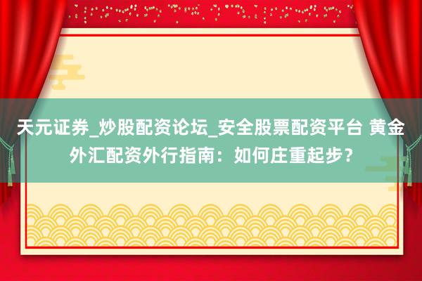 天元证券_炒股配资论坛_安全股票配资平台 黄金外汇配资外行指南:如何庄重起步?