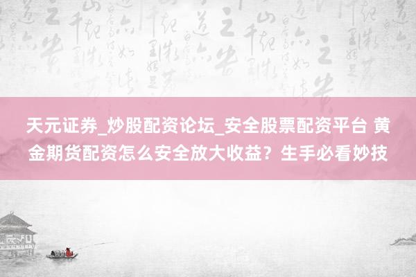 天元证券_炒股配资论坛_安全股票配资平台 黄金期货配资怎么安全放大收益？生手必看妙技
