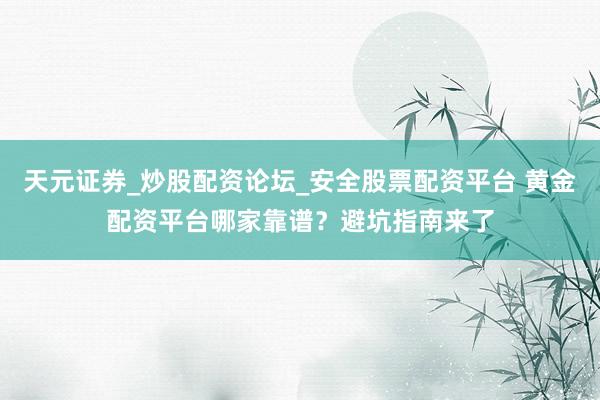 天元证券_炒股配资论坛_安全股票配资平台 黄金配资平台哪家靠谱？避坑指南来了