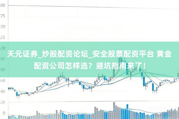 天元证券_炒股配资论坛_安全股票配资平台 黄金配资公司怎样选？避坑指南来了！