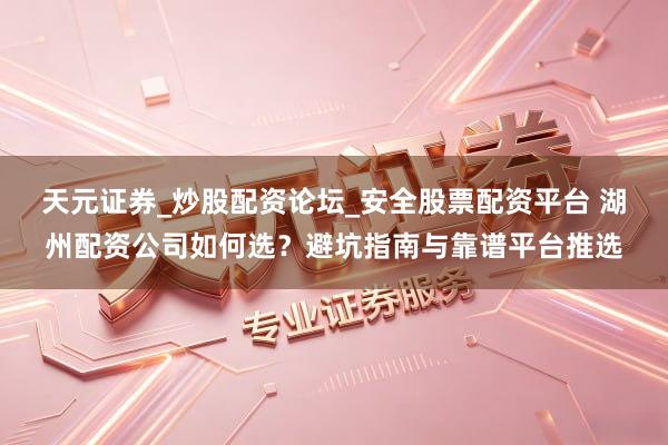 天元证券_炒股配资论坛_安全股票配资平台 湖州配资公司如何选？避坑指南与靠谱平台推选