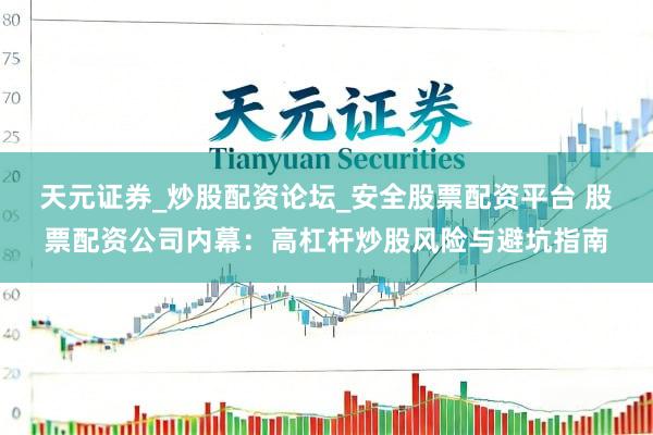 天元证券_炒股配资论坛_安全股票配资平台 股票配资公司内幕：高杠杆炒股风险与避坑指南
