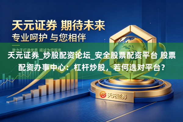 天元证券_炒股配资论坛_安全股票配资平台 股票配资办事中心：杠杆炒股，若何选对平台？
