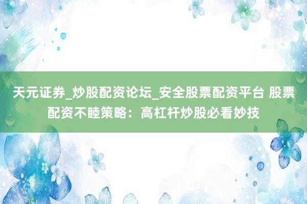 天元证券_炒股配资论坛_安全股票配资平台 股票配资不睦策略:高杠杆炒股必看妙技
