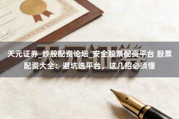 天元证券_炒股配资论坛_安全股票配资平台 股票配资大全：避坑选平台，这几招必须懂