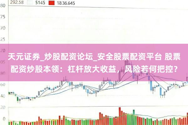 天元证券_炒股配资论坛_安全股票配资平台 股票配资炒股本领：杠杆放大收益，风险若何把控？