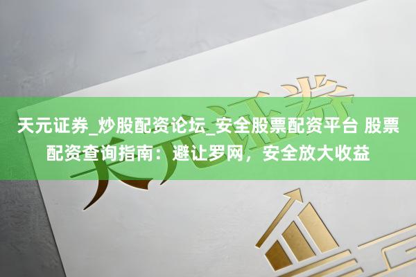天元证券_炒股配资论坛_安全股票配资平台 股票配资查询指南：避让罗网，安全放大收益
