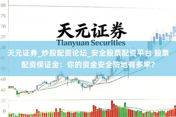 天元证券_炒股配资论坛_安全股票配资平台 股票配资保证金：你的资金安全防地有多牢？
