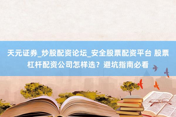 天元证券_炒股配资论坛_安全股票配资平台 股票杠杆配资公司怎样选？避坑指南必看