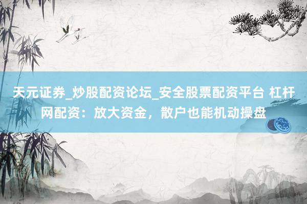 天元证券_炒股配资论坛_安全股票配资平台 杠杆网配资:放大资金,散户也能机动操盘