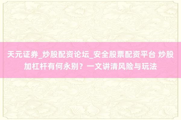 天元证券_炒股配资论坛_安全股票配资平台 炒股加杠杆有何永别?一文讲清风险与玩法