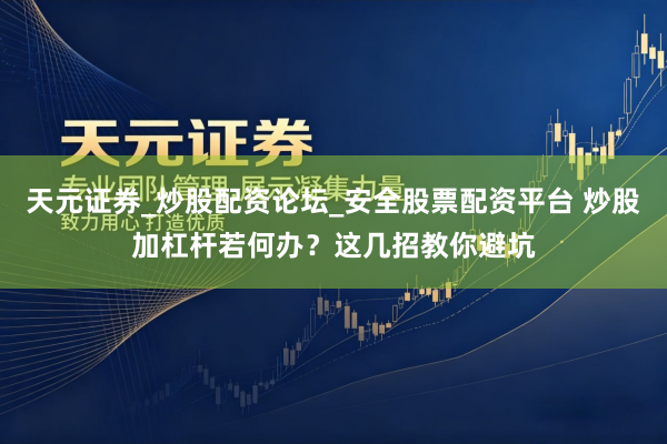 天元证券_炒股配资论坛_安全股票配资平台 炒股加杠杆若何办？这几招教你避坑