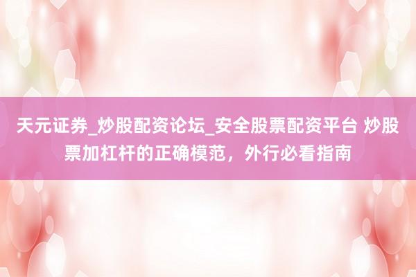 天元证券_炒股配资论坛_安全股票配资平台 炒股票加杠杆的正确模范，外行必看指南