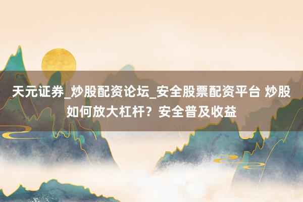 天元证券_炒股配资论坛_安全股票配资平台 炒股如何放大杠杆?安全普及收益