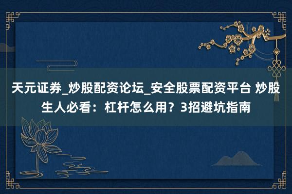 天元证券_炒股配资论坛_安全股票配资平台 炒股生人必看:杠杆怎么用?3招避坑指南