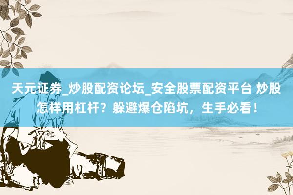天元证券_炒股配资论坛_安全股票配资平台 炒股怎样用杠杆？躲避爆仓陷坑，生手必看！