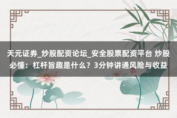 天元证券_炒股配资论坛_安全股票配资平台 炒股必懂：杠杆旨趣是什么？3分钟讲通风险与收益