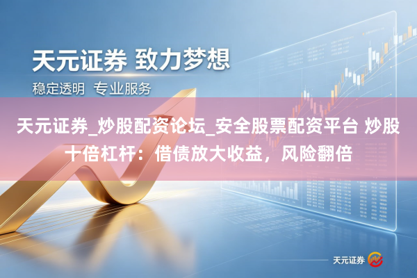 天元证券_炒股配资论坛_安全股票配资平台 炒股十倍杠杆：借债放大收益，风险翻倍