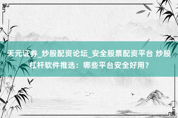 天元证券_炒股配资论坛_安全股票配资平台 炒股杠杆软件推选：哪些平台安全好用？