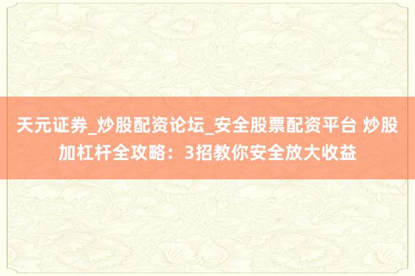 天元证券_炒股配资论坛_安全股票配资平台 炒股加杠杆全攻略：3招教你安全放大收益