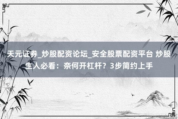 天元证券_炒股配资论坛_安全股票配资平台 炒股生人必看：奈何开杠杆？3步简约上手