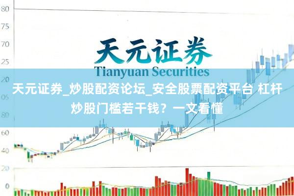 天元证券_炒股配资论坛_安全股票配资平台 杠杆炒股门槛若干钱？一文看懂