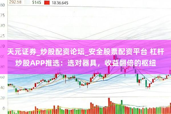 天元证券_炒股配资论坛_安全股票配资平台 杠杆炒股APP推选：选对器具，收益翻倍的枢纽