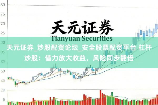 天元证券_炒股配资论坛_安全股票配资平台 杠杆炒股：借力放大收益，风险同步翻倍