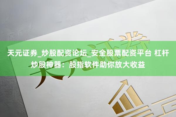 天元证券_炒股配资论坛_安全股票配资平台 杠杆炒股神器：股指软件助你放大收益