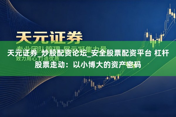 天元证券_炒股配资论坛_安全股票配资平台 杠杆股票走动：以小博大的资产密码