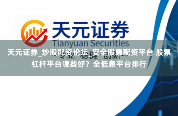 天元证券_炒股配资论坛_安全股票配资平台 股票杠杆平台哪些好？全低息平台排行