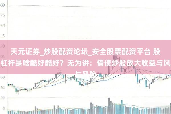 天元证券_炒股配资论坛_安全股票配资平台 股市杠杆是啥酷好酷好？无为讲：借债炒股放大收益与风险