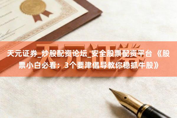 天元证券_炒股配资论坛_安全股票配资平台 《股票小白必看：3个要津倡导教你稳抓牛股》