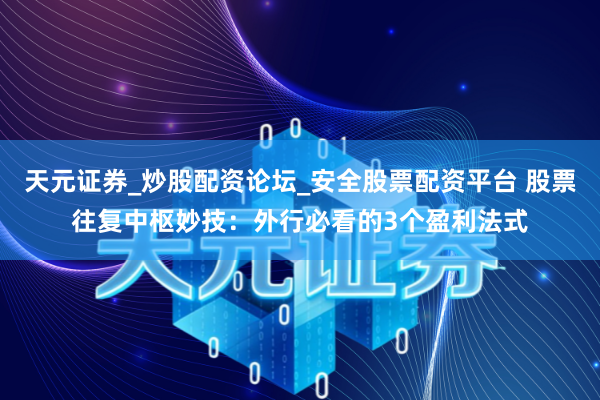 天元证券_炒股配资论坛_安全股票配资平台 股票往复中枢妙技：外行必看的3个盈利法式