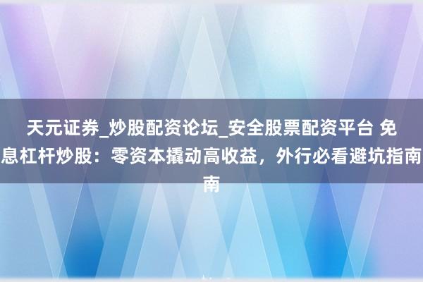 天元证券_炒股配资论坛_安全股票配资平台 免息杠杆炒股：零资本撬动高收益，外行必看避坑指南