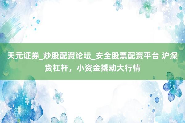 天元证券_炒股配资论坛_安全股票配资平台 沪深货杠杆，小资金撬动大行情