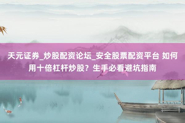 天元证券_炒股配资论坛_安全股票配资平台 如何用十倍杠杆炒股？生手必看避坑指南