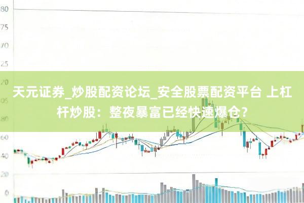 天元证券_炒股配资论坛_安全股票配资平台 上杠杆炒股：整夜暴富已经快速爆仓？
