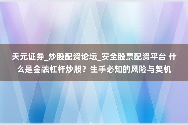 天元证券_炒股配资论坛_安全股票配资平台 什么是金融杠杆炒股？生手必知的风险与契机