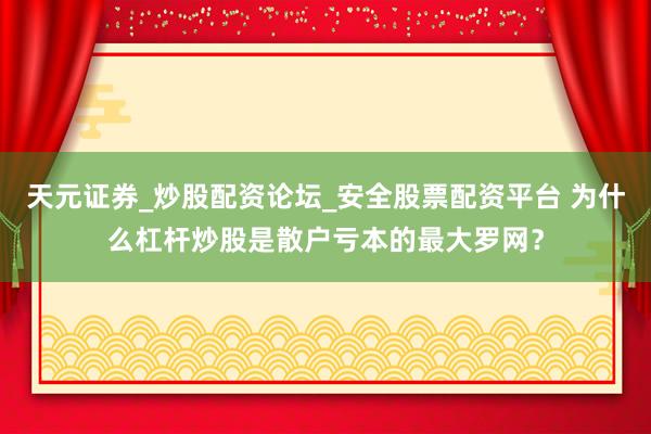 天元证券_炒股配资论坛_安全股票配资平台 为什么杠杆炒股是散户亏本的最大罗网？