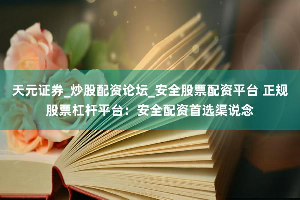 天元证券_炒股配资论坛_安全股票配资平台 正规股票杠杆平台：安全配资首选渠说念