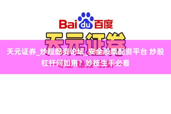天元证券_炒股配资论坛_安全股票配资平台 炒股杠杆何如用？妙技生手必看