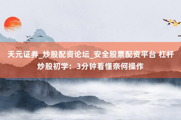 天元证券_炒股配资论坛_安全股票配资平台 杠杆炒股初学:3分钟看懂奈何操作
